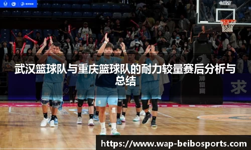 武汉篮球队与重庆篮球队的耐力较量赛后分析与总结